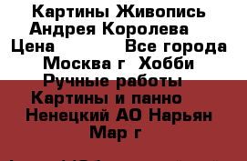 Картины Живопись Андрея Королева. › Цена ­ 9 000 - Все города, Москва г. Хобби. Ручные работы » Картины и панно   . Ненецкий АО,Нарьян-Мар г.